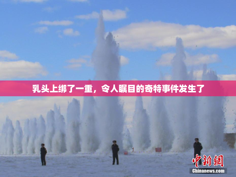 乳头上绑了一重，令人瞩目的奇特事件发生了