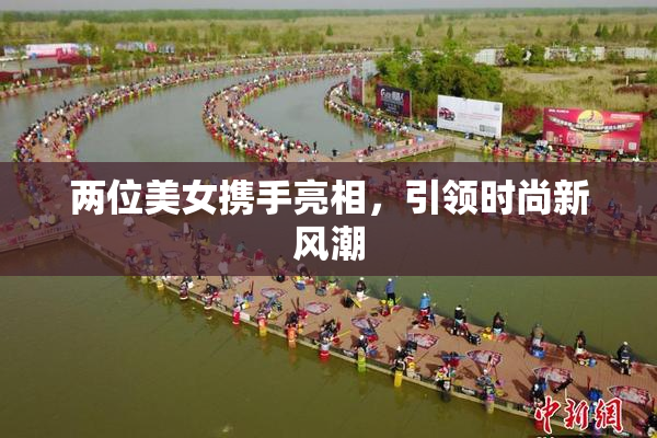 两位美女携手亮相，引领时尚新风潮