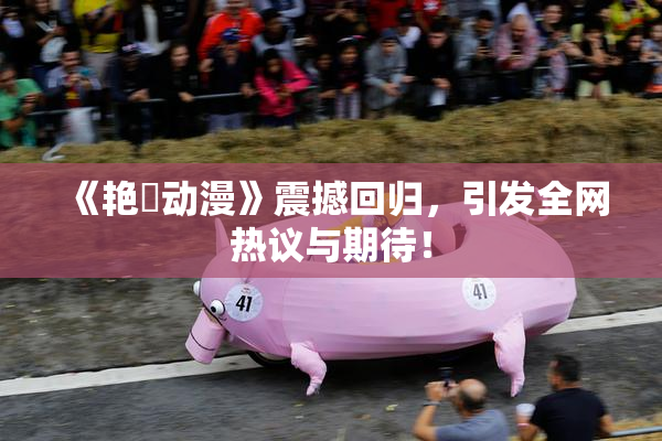 《艳鉧动漫》震撼回归，引发全网热议与期待！