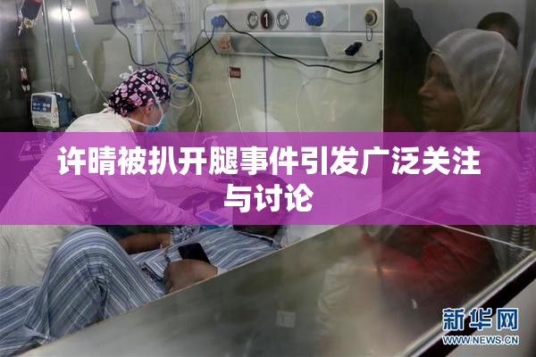 许晴被扒开腿事件引发广泛关注与讨论