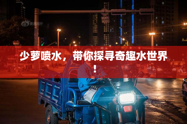 少萝喷水，带你探寻奇趣水世界！