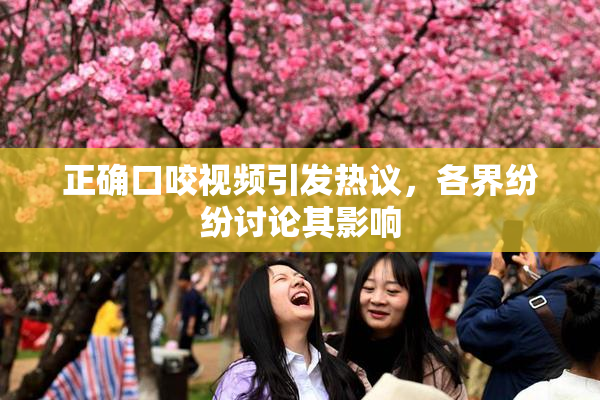正确口咬视频引发热议，各界纷纷讨论其影响