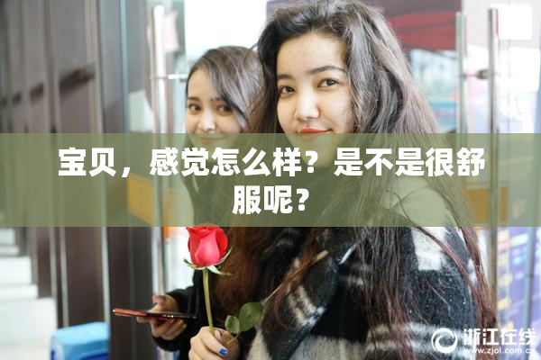 宝贝，感觉怎么样？是不是很舒服呢？