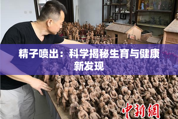 精子喷出：科学揭秘生育与健康新发现