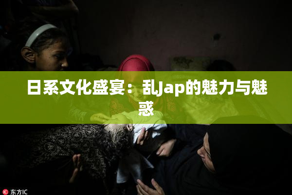 日系文化盛宴：乱Jap的魅力与魅惑