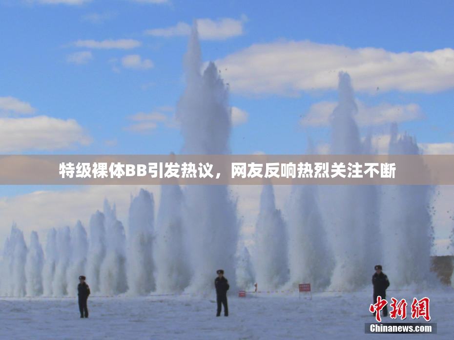特级裸体BB引发热议，网友反响热烈关注不断