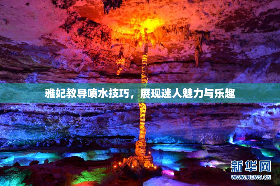 雅妃教导喷水技巧，展现迷人魅力与乐趣