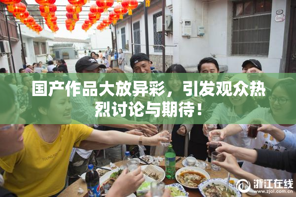 国产作品大放异彩，引发观众热烈讨论与期待！
