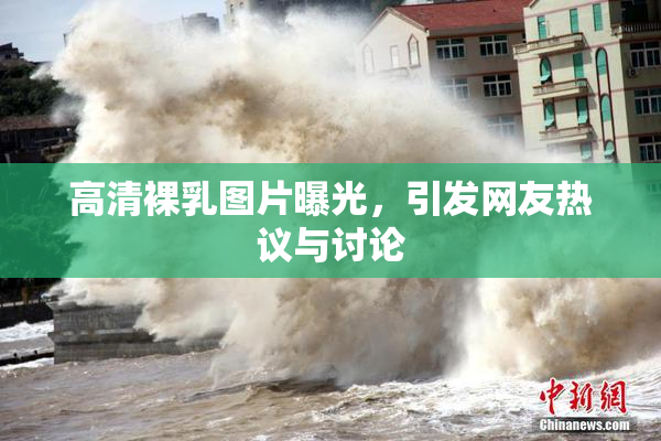高清裸乳图片曝光，引发网友热议与讨论