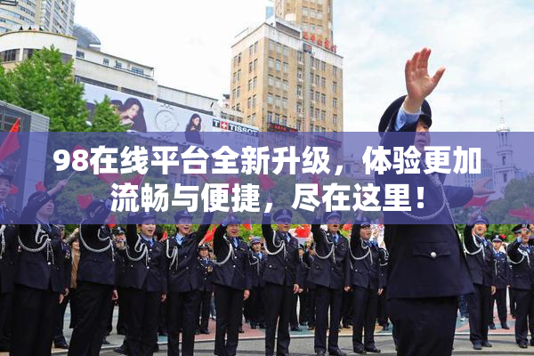 98在线平台全新升级，体验更加流畅与便捷，尽在这里！