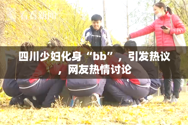 四川少妇化身“bb”，引发热议，网友热情讨论