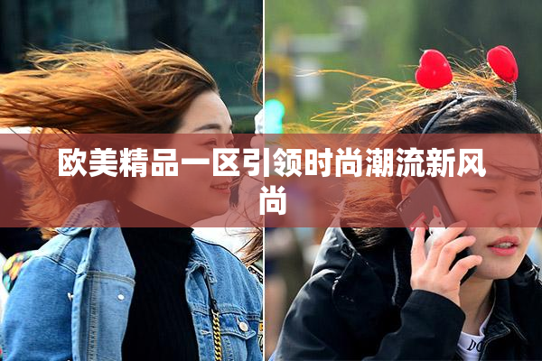 欧美精品一区引领时尚潮流新风尚