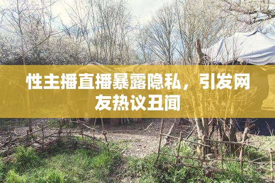 性主播直播暴露隐私，引发网友热议丑闻