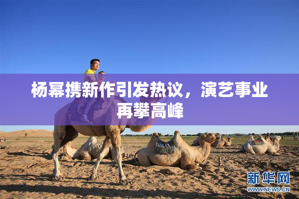 杨幂携新作引发热议，演艺事业再攀高峰