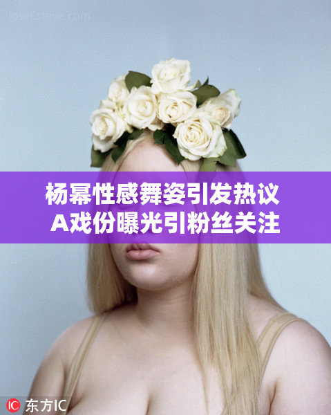 杨幂性感舞姿引发热议 A戏份曝光引粉丝关注