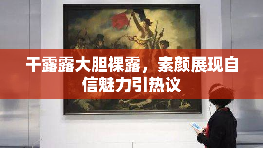 干露露大胆裸露，素颜展现自信魅力引热议