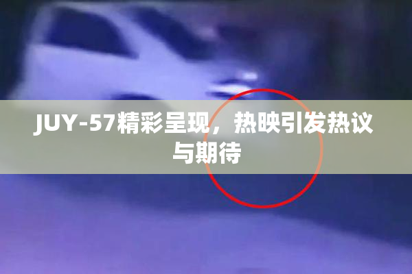 JUY-57精彩呈现，热映引发热议与期待