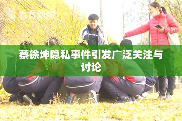 蔡徐坤隐私事件引发广泛关注与讨论