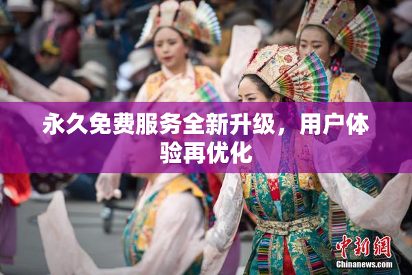 永久免费服务全新升级，用户体验再优化