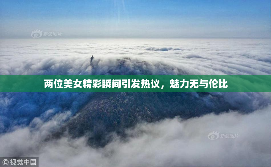 两位美女精彩瞬间引发热议，魅力无与伦比