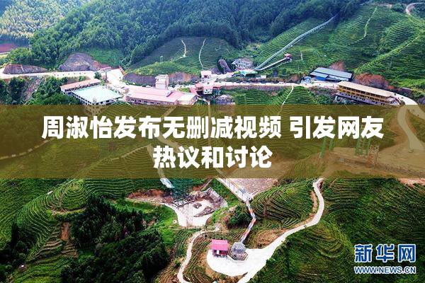 周淑怡发布无删减视频 引发网友热议和讨论
