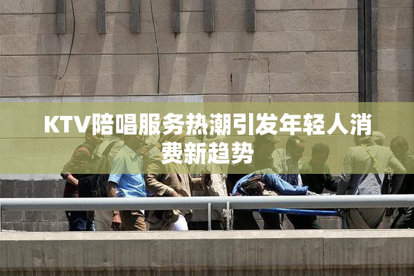 KTV陪唱服务热潮引发年轻人消费新趋势