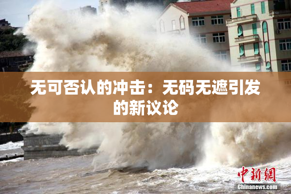 无可否认的冲击：无码无遮引发的新议论