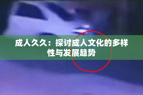 成人久久：探讨成人文化的多样性与发展趋势