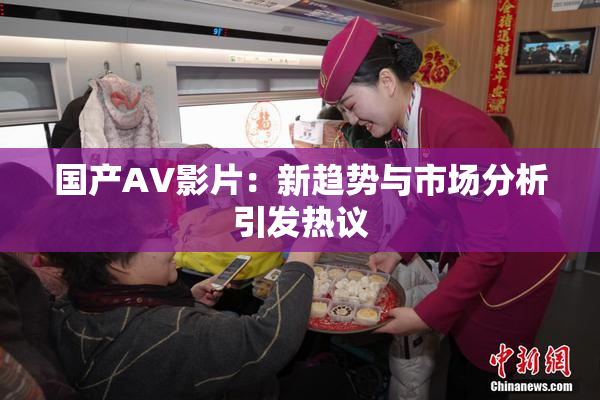 国产AV影片：新趋势与市场分析引发热议