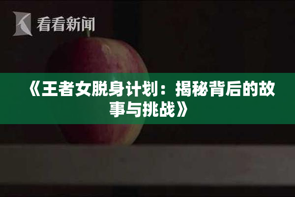 《王者女脱身计划：揭秘背后的故事与挑战》