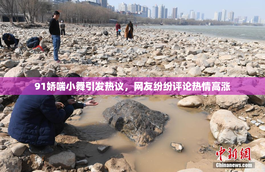 91娇喘小舞引发热议，网友纷纷评论热情高涨