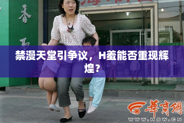 禁漫天堂引争议，H羞能否重现辉煌？