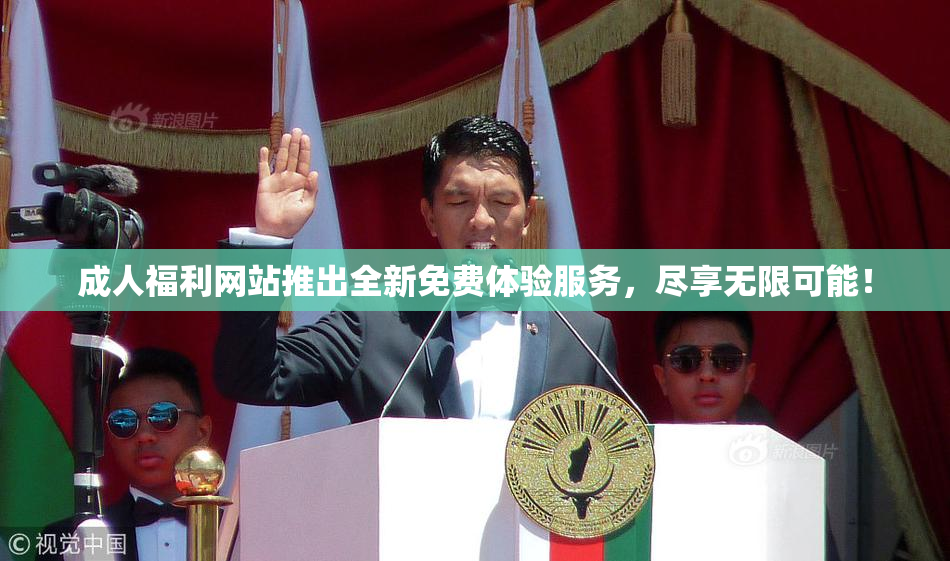 成人福利网站推出全新免费体验服务，尽享无限可能！