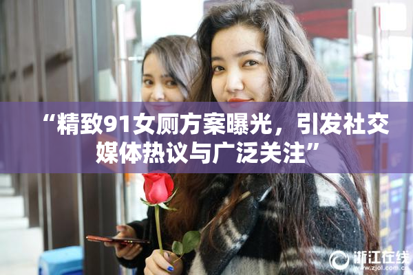“精致91女厕方案曝光，引发社交媒体热议与广泛关注”