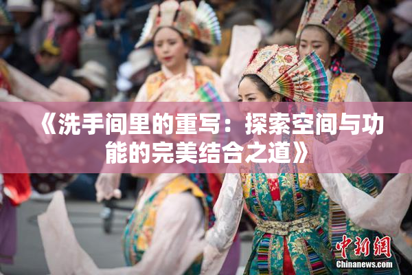 《洗手间里的重写：探索空间与功能的完美结合之道》
