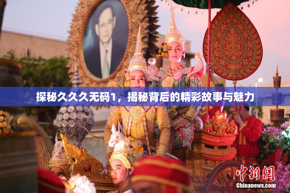探秘久久久无码1，揭秘背后的精彩故事与魅力
