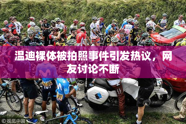 温迪裸体被拍照事件引发热议，网友讨论不断