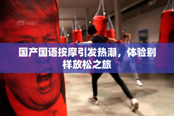 国产国语按摩引发热潮，体验别样放松之旅
