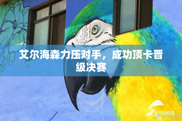 艾尔海森力压对手，成功顶卡晋级决赛
