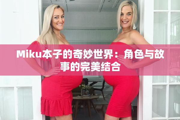 Miku本子的奇妙世界：角色与故事的完美结合