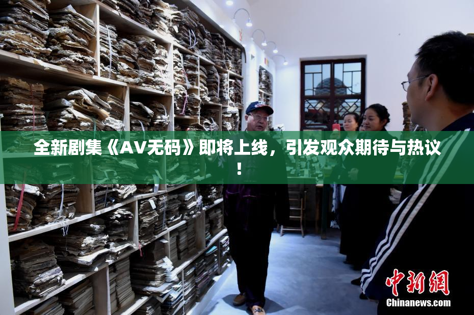 全新剧集《AV无码》即将上线，引发观众期待与热议！