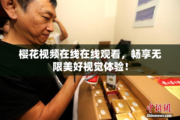 樱花视频在线在线观看，畅享无限美好视觉体验！