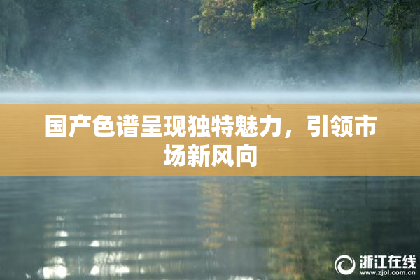 国产色谱呈现独特魅力，引领市场新风向