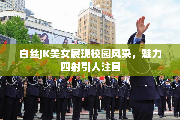 白丝JK美女展现校园风采，魅力四射引人注目