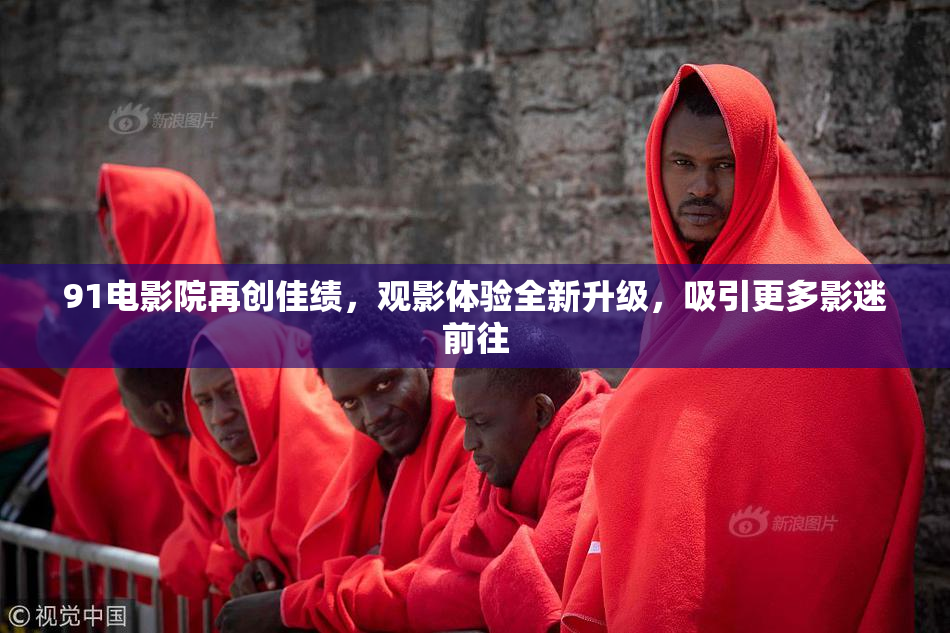 91电影院再创佳绩，观影体验全新升级，吸引更多影迷前往