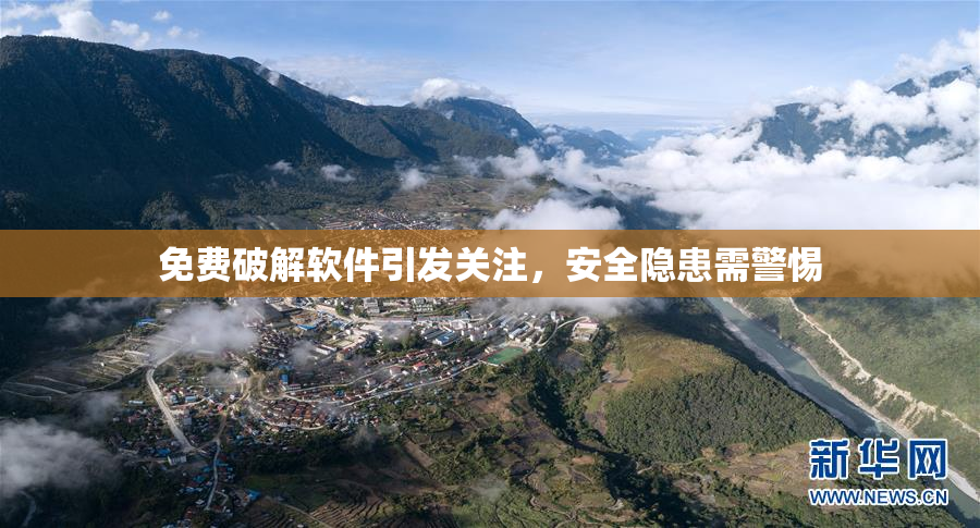 免费破解软件引发关注，安全隐患需警惕