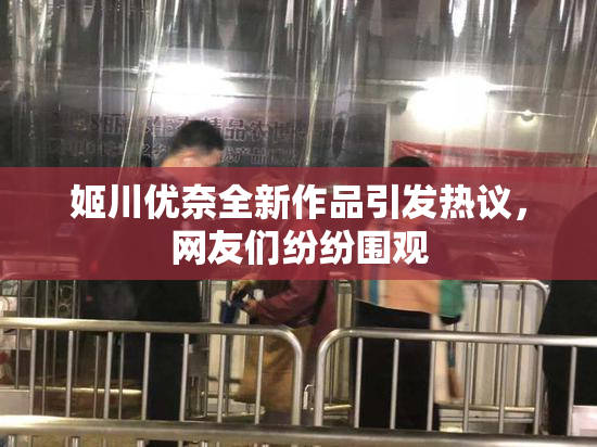 姬川优奈全新作品引发热议，网友们纷纷围观