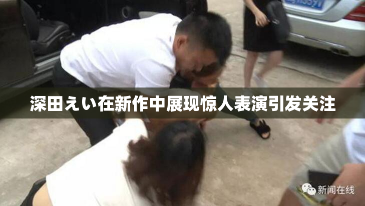 深田えい在新作中展现惊人表演引发关注