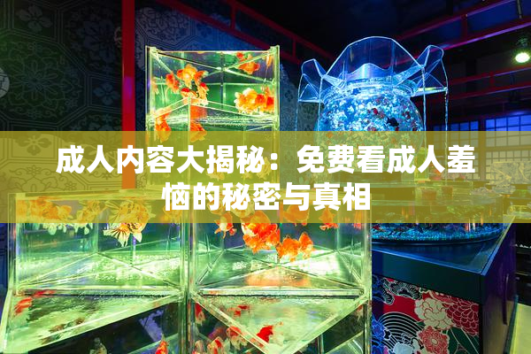 成人内容大揭秘：免费看成人羞恼的秘密与真相