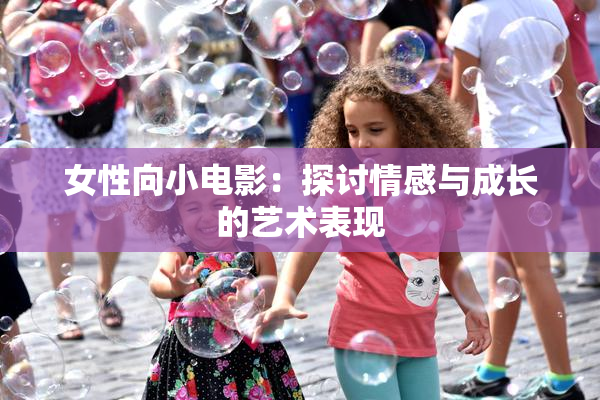 女性向小电影：探讨情感与成长的艺术表现